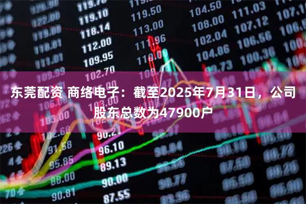 东莞配资 商络电子：截至2025年7月31日，公司股东总数为47900户