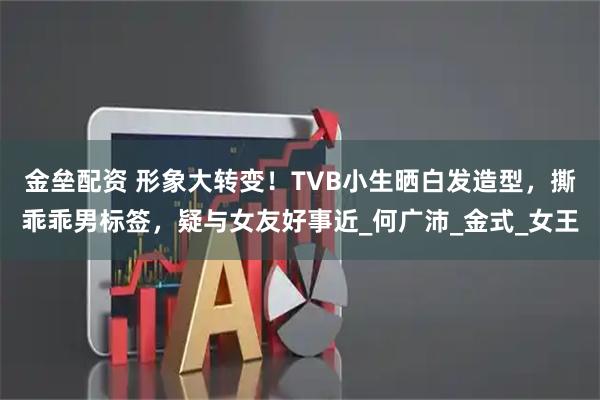 金垒配资 形象大转变！TVB小生晒白发造型，撕乖乖男标签，疑与女友好事近_何广沛_金式_女王