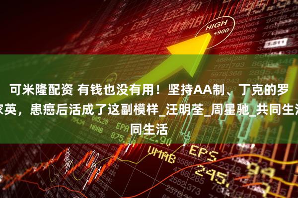 可米隆配资 有钱也没有用！坚持AA制、丁克的罗家英，患癌后活成了这副模样_汪明荃_周星驰_共同生活