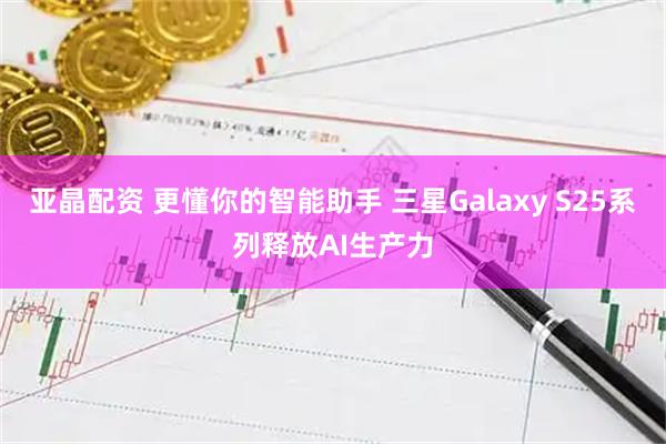 亚晶配资 更懂你的智能助手 三星Galaxy S25系列释放AI生产力