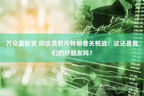 万众盈配资 印议员怒斥特朗普关税战：这还是我们的好朋友吗？