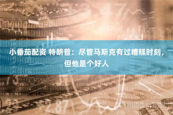 小番茄配资 特朗普：尽管马斯克有过糟糕时刻，但他是个好人