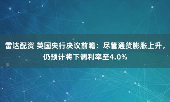 雷达配资 英国央行决议前瞻：尽管通货膨胀上升，仍预计将下调利率至4.0%