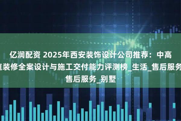 亿润配资 2025年西安装饰设计公司推荐：中高端家庭装修全案设计与施工交付能力评测榜_生活_售后服务_别墅