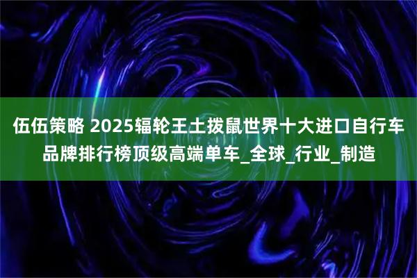 伍伍策略 2025辐轮王土拨鼠世界十大进口自行车品牌排行榜顶级高端单车_全球_行业_制造