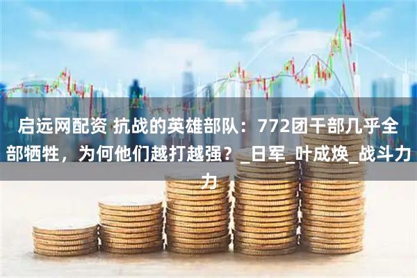 启远网配资 抗战的英雄部队：772团干部几乎全部牺牲，为何他们越打越强？_日军_叶成焕_战斗力
