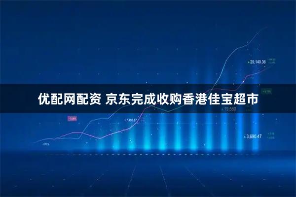 优配网配资 京东完成收购香港佳宝超市
