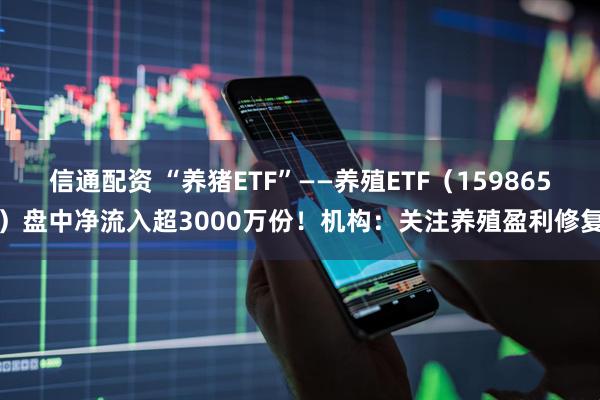 信通配资 “养猪ETF”——养殖ETF（159865）盘中净流入超3000万份！机构：关注养殖盈利修复