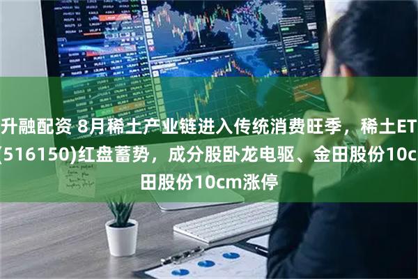 升融配资 8月稀土产业链进入传统消费旺季，稀土ETF嘉实(516150)红盘蓄势，成分股卧龙电驱、金田股份10cm涨停