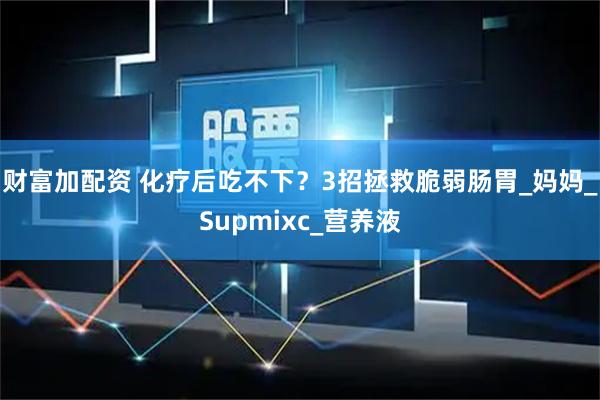 财富加配资 化疗后吃不下？3招拯救脆弱肠胃_妈妈_Supmixc_营养液