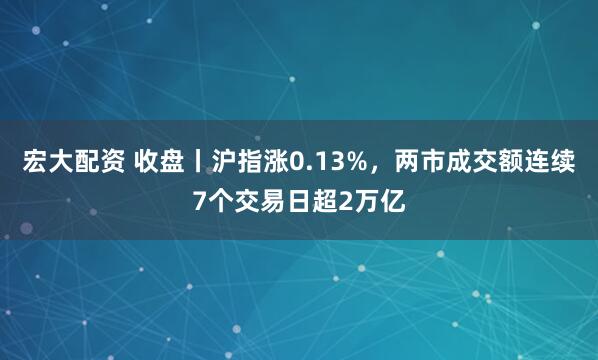 宏大配资 收盘丨沪指涨0.13%，两市成交额连续7个交易日超2万亿