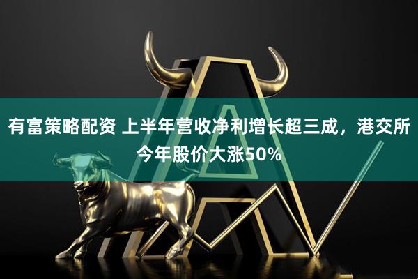 有富策略配资 上半年营收净利增长超三成，港交所今年股价大涨50%