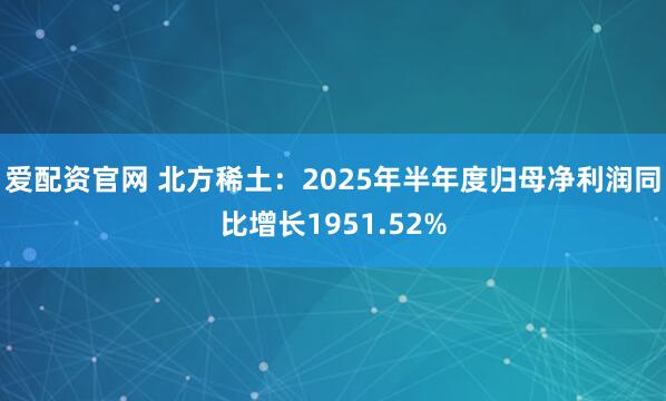 爱配资官网 北方稀土：2025年半年度归母净利润同比增长1951.52%