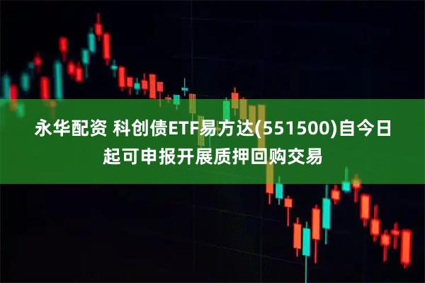 永华配资 科创债ETF易方达(551500)自今日起可申报开展质押回购交易