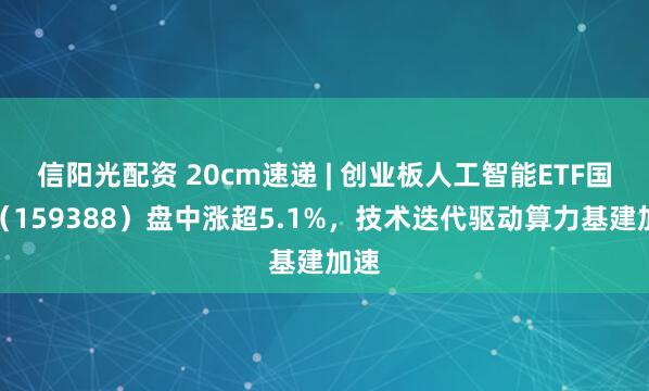 信阳光配资 20cm速递 | 创业板人工智能ETF国泰（159388）盘中涨超5.1%，技术迭代驱动算力基建加速