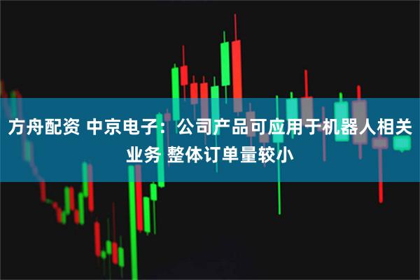 方舟配资 中京电子：公司产品可应用于机器人相关业务 整体订单量较小