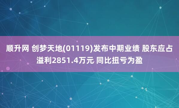 顺升网 创梦天地(01119)发布中期业绩 股东应占溢利2851.4万元 同比扭亏为盈