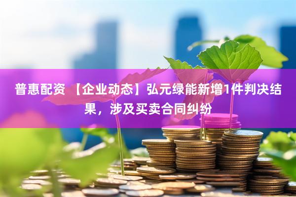 普惠配资 【企业动态】弘元绿能新增1件判决结果，涉及买卖合同纠纷