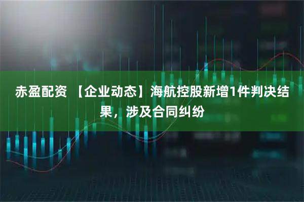 赤盈配资 【企业动态】海航控股新增1件判决结果，涉及合同纠纷
