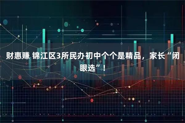 财惠赚 锦江区3所民办初中个个是精品,家长“闭眼选”!