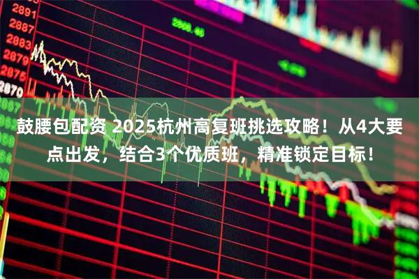 鼓腰包配资 2025杭州高复班挑选攻略！从4大要点出发，结合3个优质班，精准锁定目标！