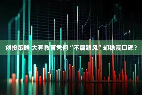 创投策略 大奔教育凭何“不屑跟风”却稳赢口碑？