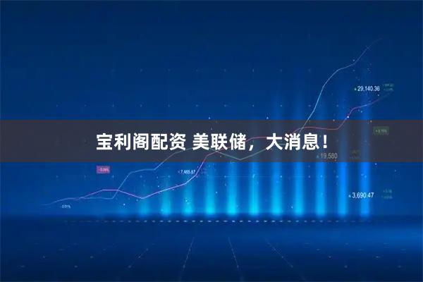 宝利阁配资 美联储，大消息！