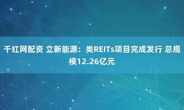 千红网配资 立新能源：类REITs项目完成发行 总规模12.26亿元