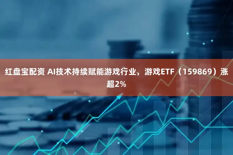 红盘宝配资 AI技术持续赋能游戏行业，游戏ETF（159869）涨超2%