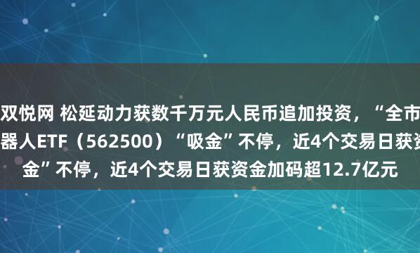 双悦网 松延动力获数千万元人民币追加投资，“全市场唯一百亿规模”机器人ETF（562500）“吸金”不停，近4个交易日获资金加码超12.7亿元