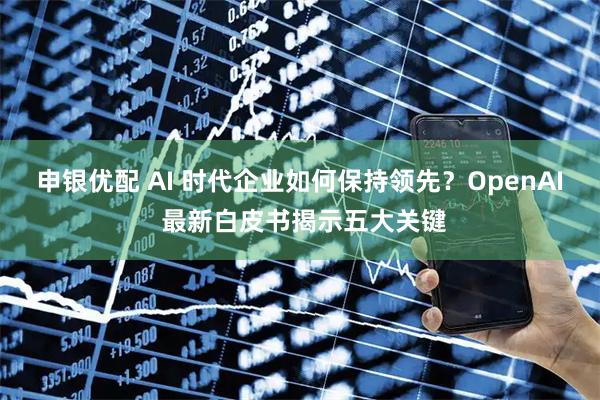 申银优配 AI 时代企业如何保持领先？OpenAI 最新白皮书揭示五大关键
