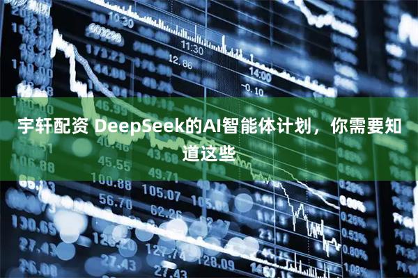 宇轩配资 DeepSeek的AI智能体计划，你需要知道这些