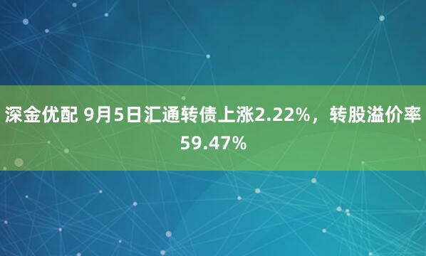 深金优配 9月5日汇通转债上涨2.22%，转股溢价率59.47%