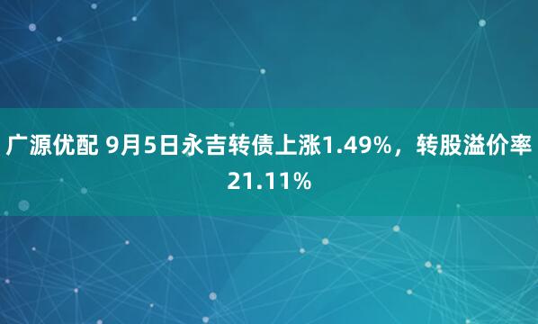 广源优配 9月5日永吉转债上涨1.49%，转股溢价率21.11%