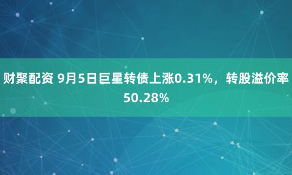 财聚配资 9月5日巨星转债上涨0.31%，转股溢价率50.28%