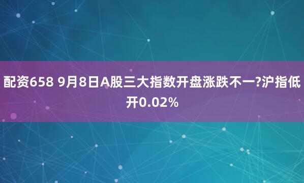 配资658 9月8日A股三大指数开盘涨跌不一?沪指低开0.02%