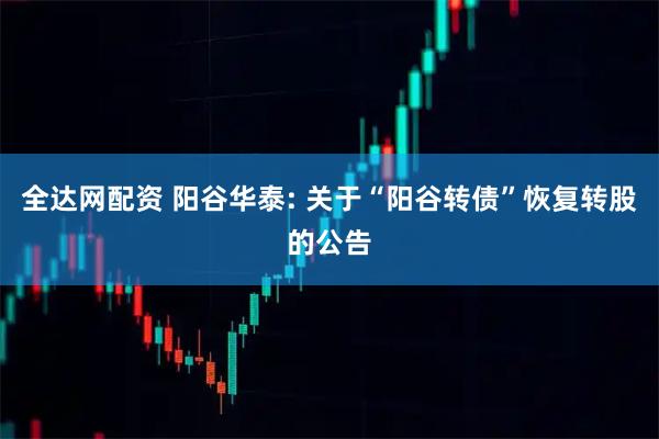 全达网配资 阳谷华泰: 关于“阳谷转债”恢复转股的公告