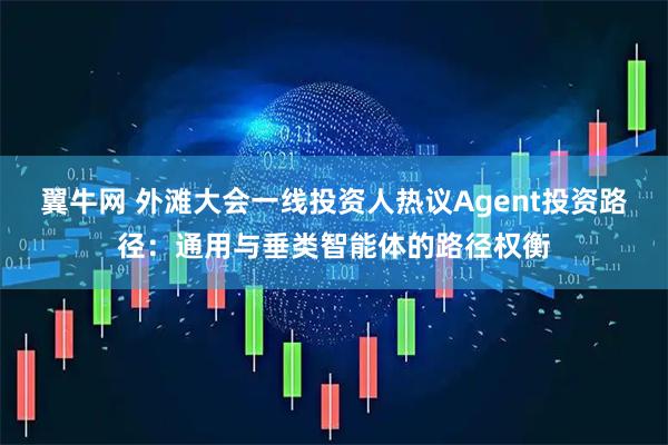 翼牛网 外滩大会一线投资人热议Agent投资路径：通用与垂类智能体的路径权衡