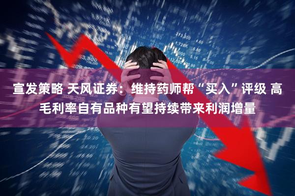 宣发策略 天风证券：维持药师帮“买入”评级 高毛利率自有品种有望持续带来利润增量