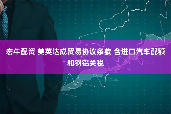 宏牛配资 美英达成贸易协议条款 含进口汽车配额和钢铝关税