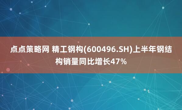 点点策略网 精工钢构(600496.SH)上半年钢结构销量同比增长47%
