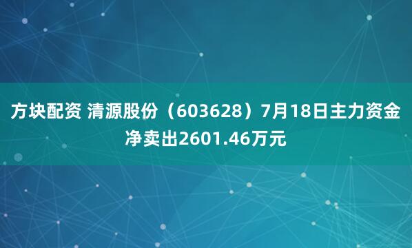 方块配资 清源股份（603628）7月18日主力资金净卖出2601.46万元