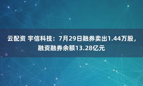 云配资 宇信科技:7月29日融券卖出1.44万股,融资融券余额13.28亿元
