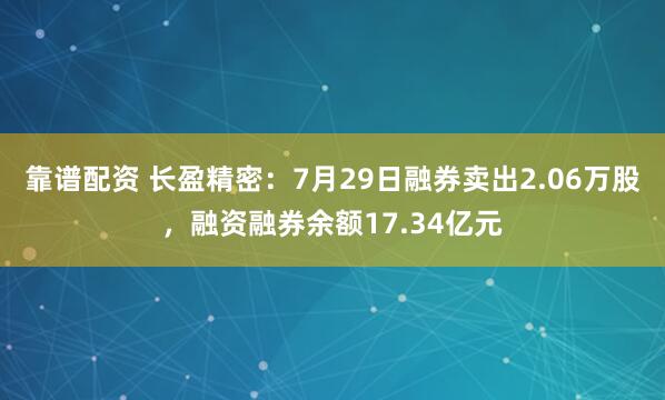 靠谱配资 长盈精密：7月29日融券卖出2.06万股，融资融券余额17.34亿元