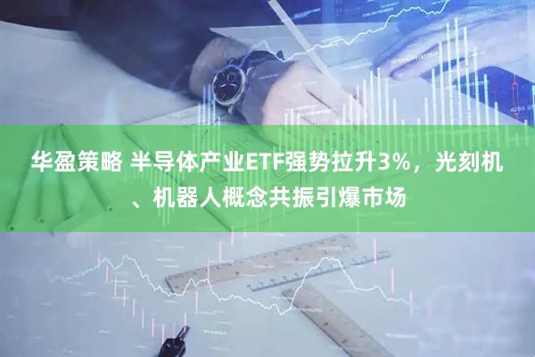 华盈策略 半导体产业ETF强势拉升3%，光刻机、机器人概念共振引爆市场