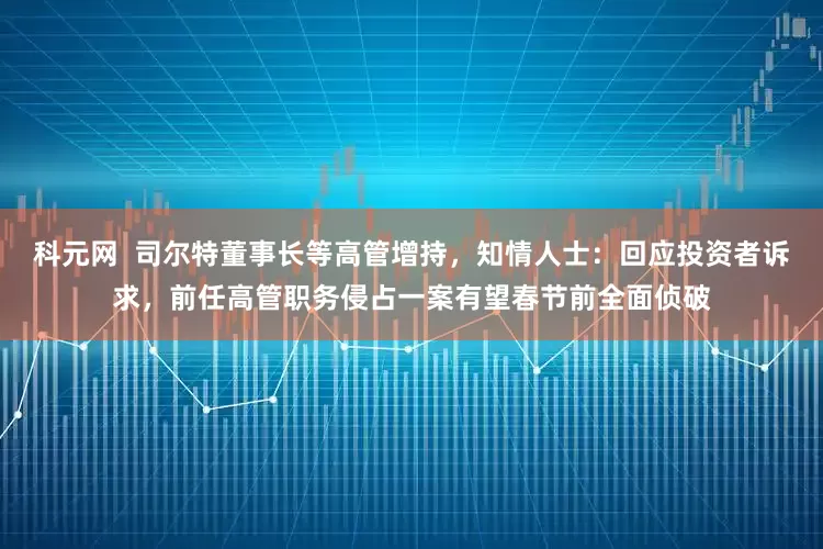 科元网  司尔特董事长等高管增持，知情人士：回应投资者诉求，前任高管职务侵占一案有望春节前全面侦破