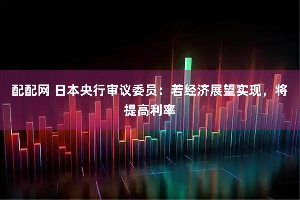 配配网 日本央行审议委员：若经济展望实现，将提高利率