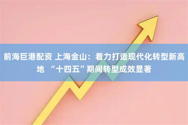 前海巨港配资 上海金山：着力打造现代化转型新高地  “十四五”期间转型成效显著