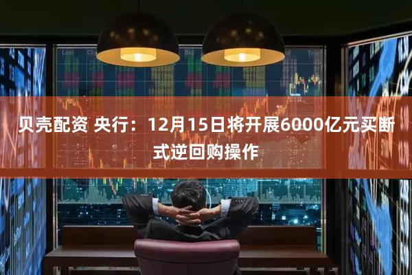 贝壳配资 央行：12月15日将开展6000亿元买断式逆回购操作