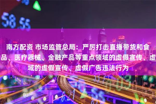 南方配资 市场监管总局：严厉打击直播带货和食品、药品、化妆品、医疗器械、金融产品等重点领域的虚假宣传、虚假广告违法行为